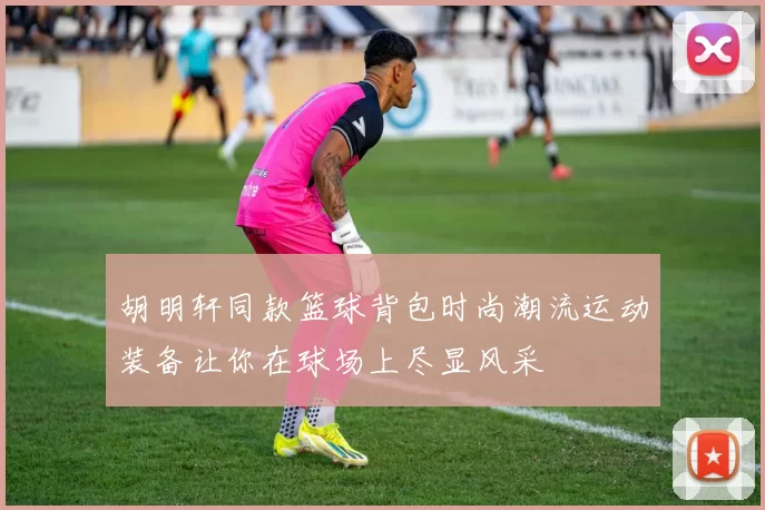 胡明轩同款篮球背包时尚潮流运动装备让你在球场上尽显风采