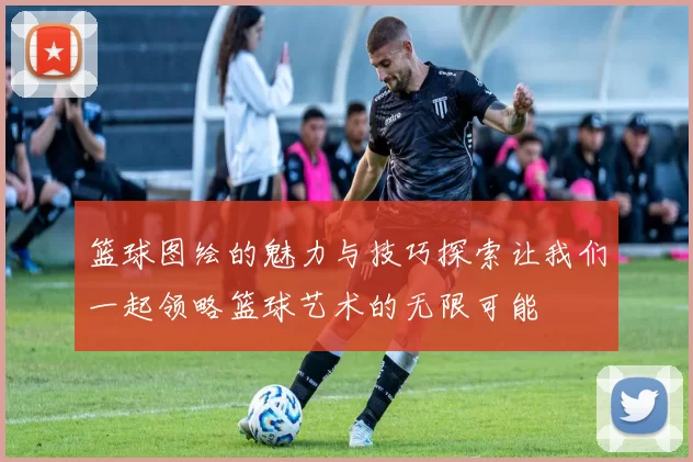 篮球图绘的魅力与技巧探索让我们一起领略篮球艺术的无限可能