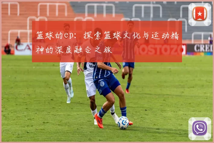 篮球的ep：探索篮球文化与运动精神的深度融合之旅