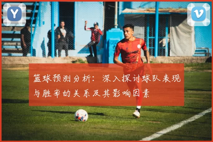 篮球预测分析：深入探讨球队表现与胜率的关系及其影响因素