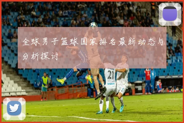 全球男子篮球国家排名最新动态与分析探讨