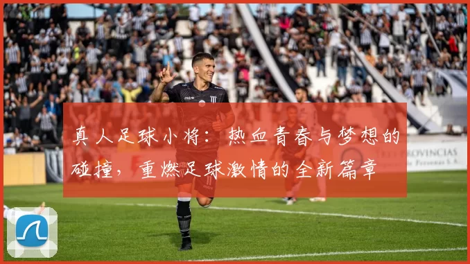 真人足球小将：热血青春与梦想的碰撞，重燃足球激情的全新篇章
