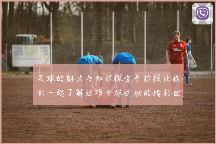 足球的魅力与知识探索手抄报让我们一起了解这项全球运动的精彩世界